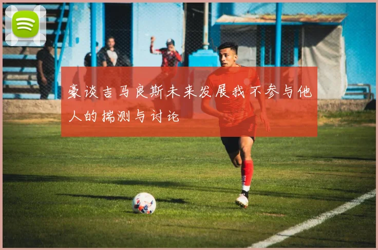 豪谈吉马良斯未来发展我不参与他人的揣测与讨论