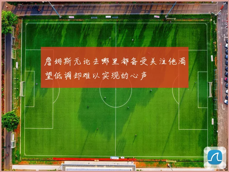 詹姆斯无论去哪里都备受关注他渴望低调却难以实现的心声