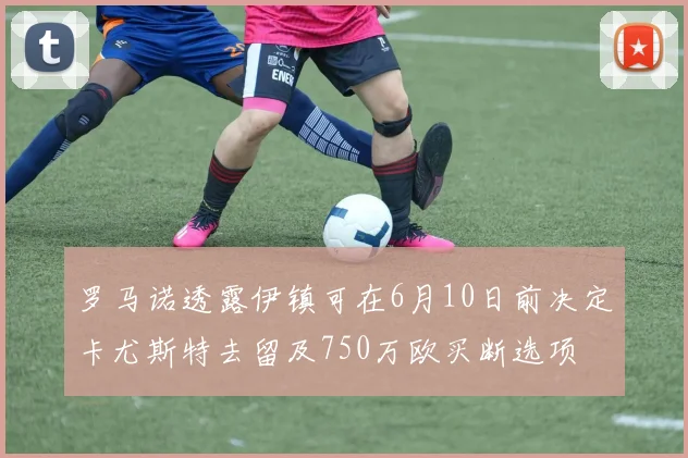 罗马诺透露伊镇可在6月10日前决定卡尤斯特去留及750万欧买断选项