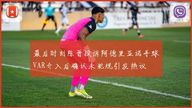 最后时刻陈晋投诉阿德里亚诺手球VAR介入后确认未犯规引发热议