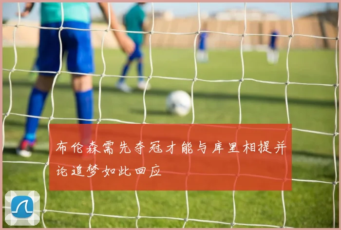 布伦森需先夺冠才能与库里相提并论追梦如此回应