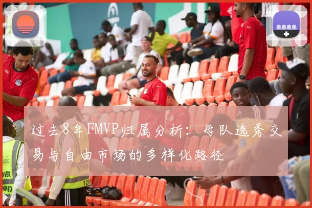 过去8年FMVP归属分析：母队选秀交易与自由市场的多样化路径