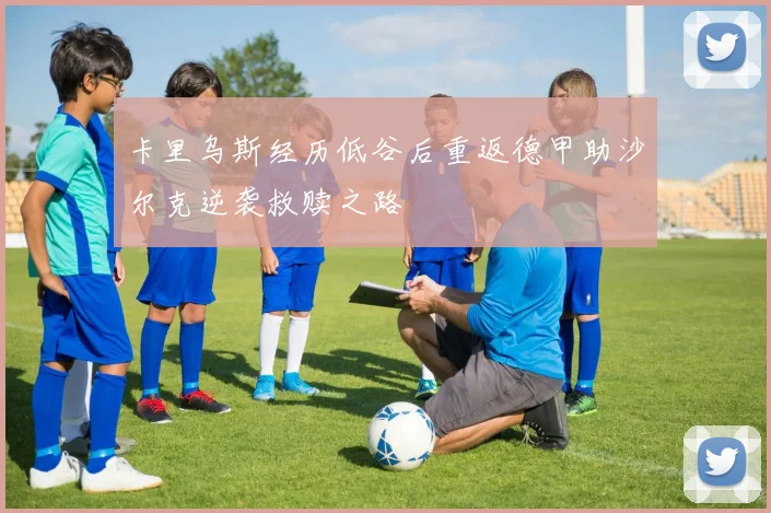 卡里乌斯经历低谷后重返德甲助沙尔克逆袭救赎之路