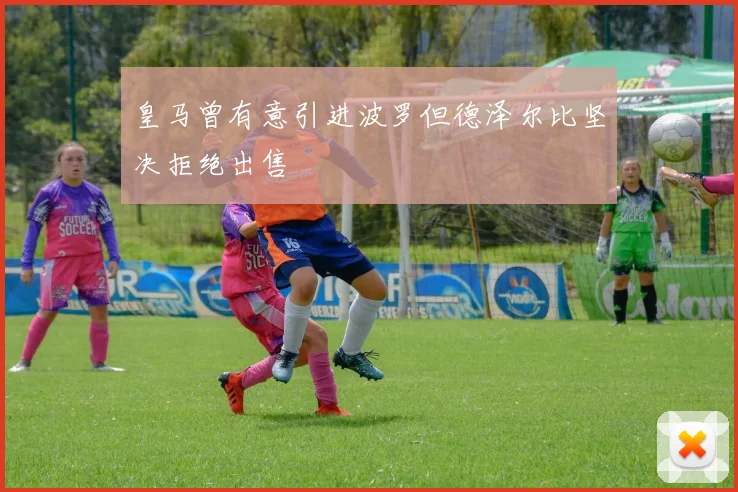 皇马曾有意引进波罗但德泽尔比坚决拒绝出售
