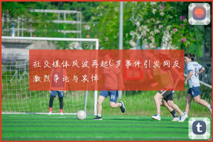 社交媒体风波再起C罗事件引发网友激烈争论与哀悼