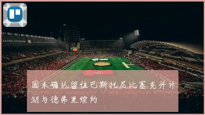 国米确认留住巴斯托尼比塞克并计划与德弗里续约