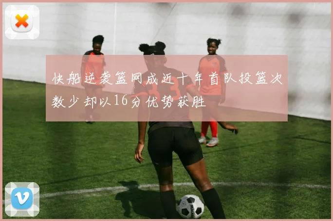 快船逆袭篮网成近十年首队投篮次数少却以16分优势获胜