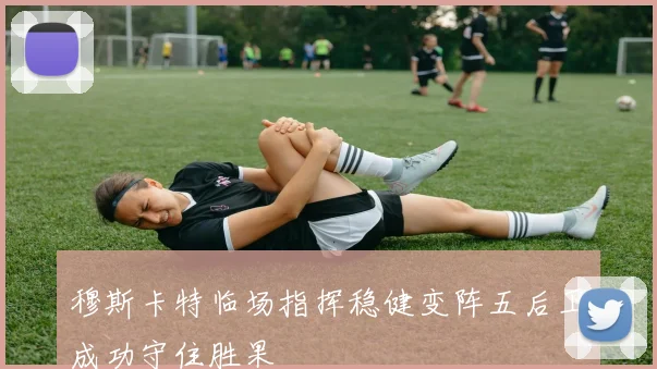 穆斯卡特临场指挥稳健变阵五后卫成功守住胜果