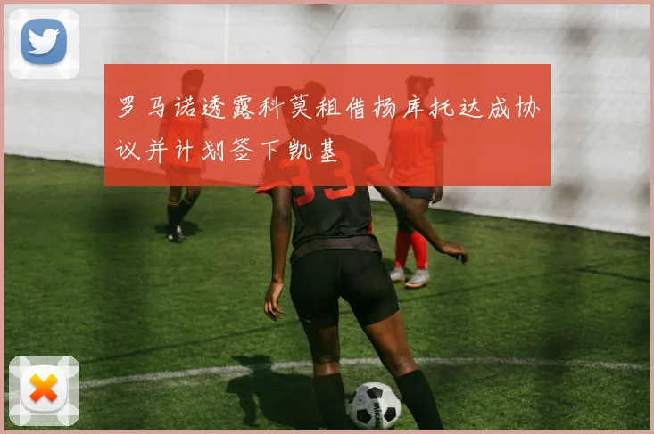 罗马诺透露科莫租借扬库托达成协议并计划签下凯基