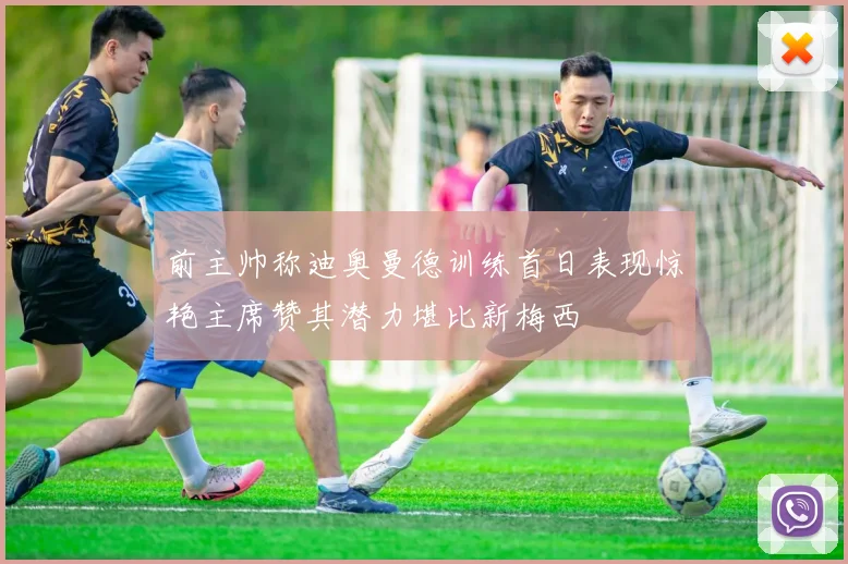 前主帅称迪奥曼德训练首日表现惊艳主席赞其潜力堪比新梅西