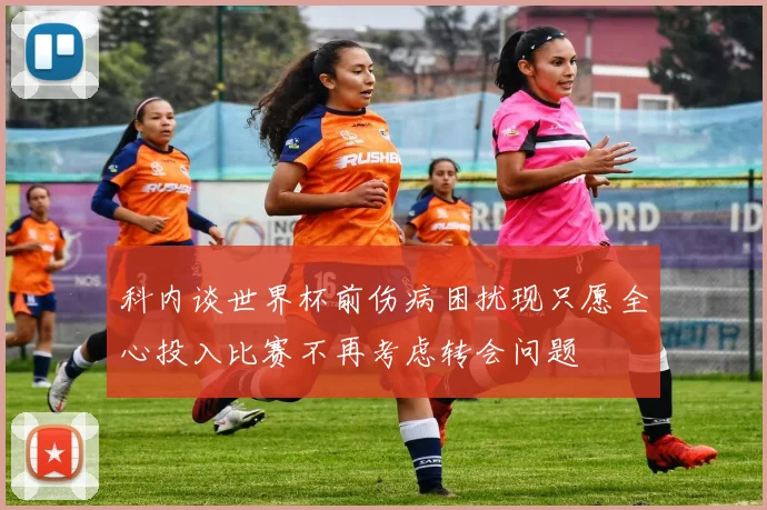 科内谈世界杯前伤病困扰现只愿全心投入比赛不再考虑转会问题
