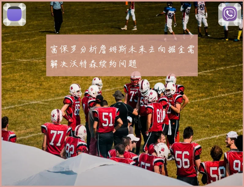 富保罗分析詹姆斯未来去向掘金需解决沃特森续约问题