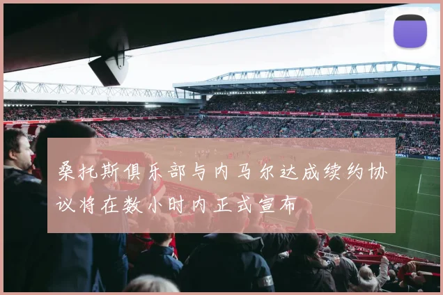 桑托斯俱乐部与内马尔达成续约协议将在数小时内正式宣布