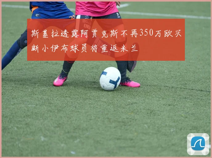 斯基拉透露阿贾克斯不再350万欧买断小伊布球员将重返米兰