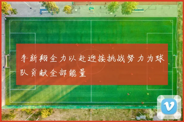 李新翔全力以赴迎接挑战努力为球队贡献全部能量