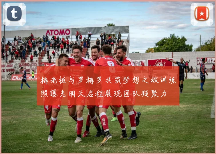 梅老板与罗梅罗共筑梦想之旅训练照曝光明天启程展现团队凝聚力