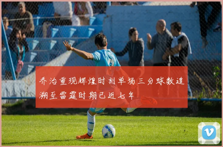 乔治重现辉煌时刻单场三分球数追溯至雷霆时期已近七年