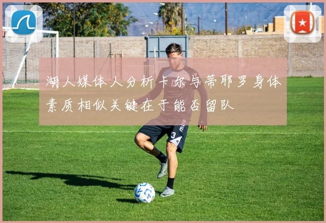 湖人媒体人分析卡尔与蒂耶罗身体素质相似关键在于能否留队
