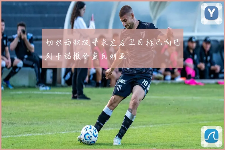 切尔西积极寻求左后卫目标已向巴列卡诺报价查瓦利亚