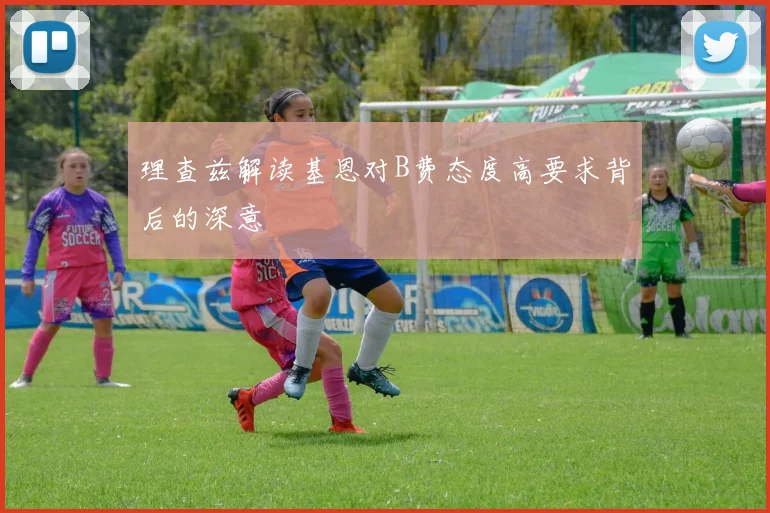 理查兹解读基恩对B费态度高要求背后的深意