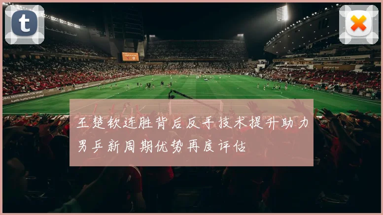 王楚钦连胜背后反手技术提升助力男乒新周期优势再度评估