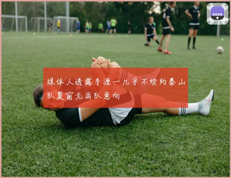 媒体人透露李源一几乎不续约泰山队夏窗无离队意向