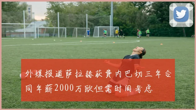 外媒报道萨拉赫获费内巴切三年合同年薪2000万欧但需时间考虑