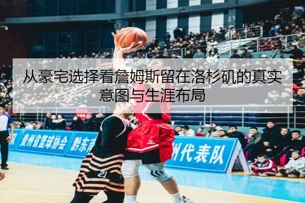 从豪宅选择看詹姆斯留在洛杉矶的真实意图与生涯布局（YaxinSports）