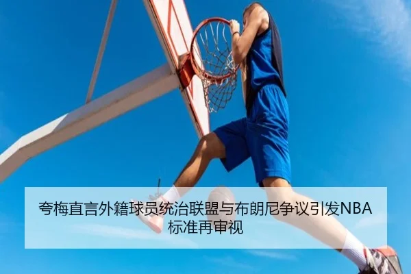 夸梅直言外籍球员统治联盟与布朗尼争议引发NBA标准再审视（YaxinSports）